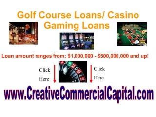 Golf Course Loans/ Casino Gaming Loans   Loan amount ranges from: $1,000,000 - $500,000,000 and up!   www.CreativeCommercialCapital.com Click  Here Click  Here 