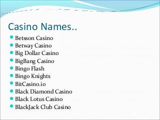 Casino Names..
Betsson Casino
Betway Casino
Big Dollar Casino
BigBang Casino
Bingo Flash
Bingo Knights
BitCasino.io...