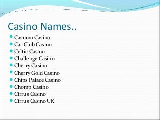 Casino Names..
Casumo Casino
Cat Club Casino
Celtic Casino
Challenge Casino
Cherry Casino
Cherry Gold Casino
Chips ...