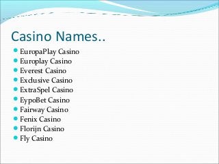 Casino Names..
EuropaPlay Casino
Europlay Casino
Everest Casino
Exclusive Casino
ExtraSpel Casino
EypoBet Casino
Fa...