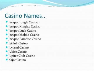 Casino Names..
Jackpot Jungle Casino
Jackpot Knights Casino
Jackpot Luck Casino
Jackpot Mobile Casino
Jackpot Paradis...