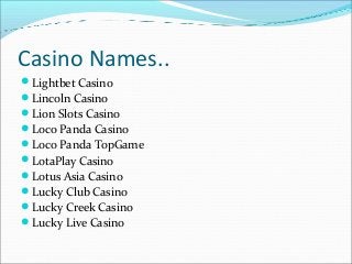 Casino Names..
Lightbet Casino
Lincoln Casino
Lion Slots Casino
Loco Panda Casino
Loco Panda TopGame
LotaPlay Casino...