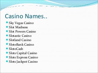 Casino Names..
Sky Vegas Casino
Slot Madness
Slot Powers Casino
Slotastic Casino
Slotland Casino
SlotoBank Casino
S...