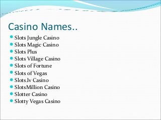 Casino Names..
Slots Jungle Casino
Slots Magic Casino
Slots Plus
Slots Village Casino
Slots of Fortune
Slots of Vega...