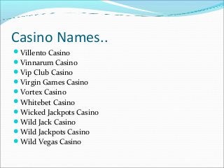 Casino Names..
Villento Casino
Vinnarum Casino
Vip Club Casino
Virgin Games Casino
Vortex Casino
Whitebet Casino
Wi...