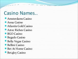 Casino Names..
Amsterdams Casino
Anna Casino
Atlantis Gold Casino
Aztec Riches Casino
BGO Casino
Begado Casino
Bell...