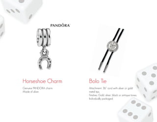 Horseshoe Charm Bolo Tie
Genuine PANDORA charm.
Made of silver.
Attachment: 36” cord with silver or gold
metal tips.
Finishes: Gold, silver, black or antique tones.
Individually packaged.
 