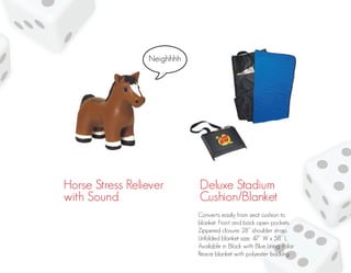 Horse Stress Reliever
with Sound
Deluxe Stadium
Cushion/Blanket
Converts easily from seat cushion to
blanket. Front and back open pockets.
Zippered closure. 28” shoulder strap.
Unfolded blanket size: 47” W x 58” L.
Available in Black with Blue Lining. Polar
fleece blanket with polyester backing.
 