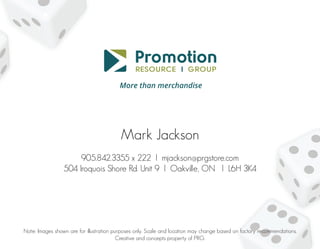 Note: Images shown are for illustration purposes only. Scale and location may change based on factory recommendations.
Creative and concepts property of PRG.
Mark Jackson
905.842.3355 x 222 l mjackson@prgstore.com
504 Iroquois Shore Rd. Unit 9 l Oakville, ON l L6H 3K4
 