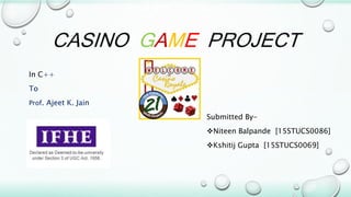 CASINO GAME PROJECT
In C++
To
Prof. Ajeet K. Jain
Submitted By-
Niteen Balpande [15STUCS0086]
Kshitij Gupta [15STUCS0069]
 