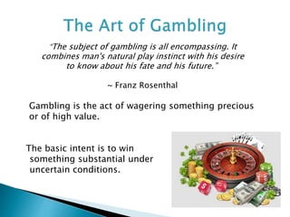 The basic intent is to win
something substantial under
uncertain conditions.
“The subject of gambling is all encompassing....