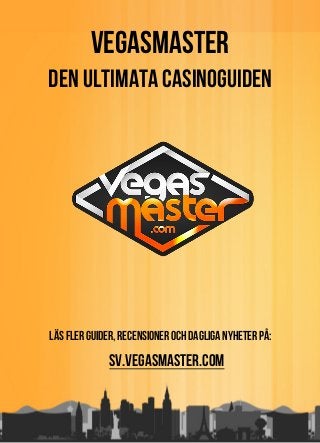 Vegasmaster
Den Ultimata Casinoguiden
Läs fler guider, recensioner och dagliga nyheter på:
sv.vegasmaster.com
 