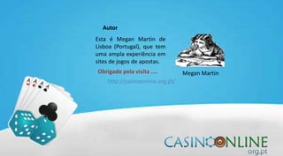 Autor
Esta é Megan Martin de
Lisboa (Portugal), que tem
uma ampla experiência em
sites de jogos de apostas.
Obrigado pela visita .... Megan Martin
http://casinoonline.org.pt/
 