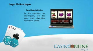 Jogar Online Jogos
Caça-Níqueis Online
As Slot machines, ou
caça-níqueis, são dos
jogos mais divertidos
nos casinos online.
 