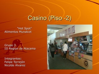 Casino (Piso -2) “ Hot Spot” Alimentos Munalcot Grupo 3 III Region de Atacama Integrantes: Felipe Torrejón Nicolás Álvarez 