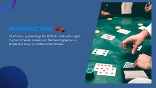 INTRODUCTION
C++Casino game brings the thrill of a real casino right
to your computer screen, and I'm here to give you a
simple and easy-to-understand overview.
 