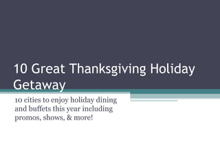 10 Great Thanksgiving Holiday
Getaway
10 cities to enjoy holiday dining
and buffets this year including
promos, shows, & more!
 