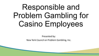 Responsible and
Problem Gambling for
Casino Employees
Presented by:
New York Council on Problem Gambling, Inc.

 