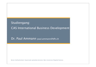 Berner Fachhochschule | Haute école spécialisée bernoise | Bern University of Applied Sciences
Studiengang:
CAS International Business Development
Dr. Paul Ammann paul.ammann@bfh.ch
 