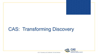 CAS: Transforming Discovery
ACS / Proprietary and Confidential / Do Not Distribute
 