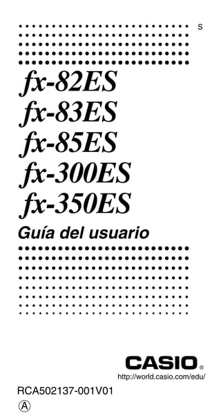 http://world.casio.com/edu/
RCA502137-001V01
S
fx-82ES
fx-83ES
fx-85ES
fx-300ES
fx-350ES
Guía del usuario
A
 