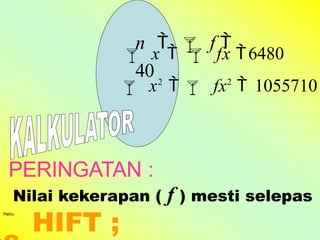 n   f 
40
 x   fx 6480
 x2
  fx2
 1055710
PERINGATAN :
Nilai kekerapan ( f ) mesti selepas
Hairu
HIFT ;
 