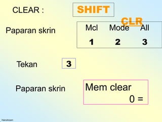 CLEAR : SHIFT
CLR
Paparan skrin Mem clear
0 =
Mcl Mode All
1 2 3
Hairulnizam
Paparan skrin
Tekan 3
 