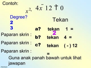 Contoh:
Hairulnizam
x2
a?
b?
c?
Guna anak panah bawah untuk lihat
jawapan
Degree?
 4x 12  0
Tekan
2
tekan 1 =
tekan 4 =
tekan ( - ) 12
=
2
3
Paparan skrin :
Paparan skrin :
Paparan skrin :
 