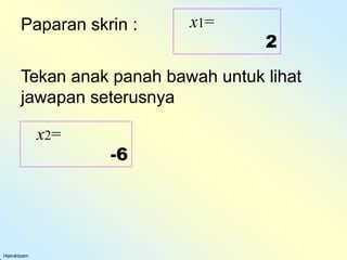 Paparan skrin : x1=
2
Tekan anak panah bawah untuk lihat
jawapan seterusnya
x2=
-6
Hairulnizam
 