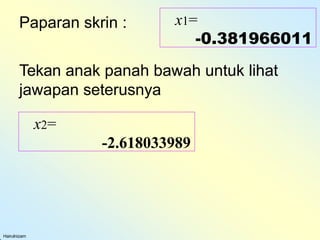 Paparan skrin :
Hairulnizam
x1=
-0.381966011
Tekan anak panah bawah untuk lihat
jawapan seterusnya
x2=
-2.618033989
 