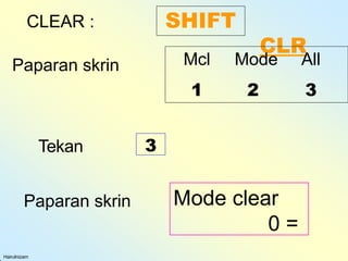 CLEAR : SHIFT
CLR
Paparan skrin Mode clear
0 =
Mcl Mode All
1 2 3
Hairulnizam
Paparan skrin
Tekan 3
 