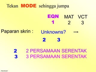 2
3
2 PERSAMAAN SERENTAK
3 PERSAMAAN SERENTAK
Paparan skrin : Unknowns?
2 3
Hairulnizam
Tekan MODE sehingga jumpa
EQN MAT VCT
1 2 3
 