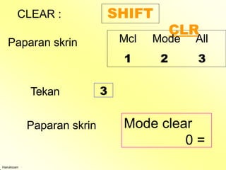 CLEAR : SHIFT
CLR
Hairulnizam
Mcl Mode All
1 2 3
Paparan skrin
Tekan 3
Paparan skrin Mode clear
0 =
 