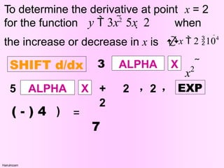 SHIFT d/dx
Hairulnizam
To determine the derivative at point x = 2
for the function when
y  3x2
 5x  2
the increase or decrease in x is x  2 104
5 ALPHA X
) =
ALPHA X 
x2
3
+ 2 ٫ 2 ٫
2
7
EXP
( - ) 4
 
