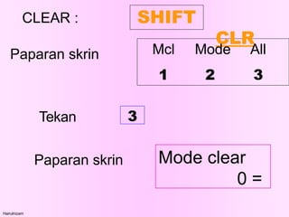 CLEAR : SHIFT
CLR
Hairulnizam
Mcl Mode All
1 2 3
Paparan skrin
Tekan 3
Paparan skrin Mode clear
0 =
 