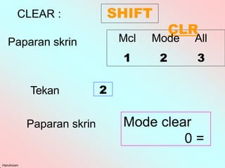 CLEAR : SHIFT
CLR
Hairulnizam
Mcl Mode All
1 2 3
Paparan skrin
Tekan 2
Paparan skrin Mode clear
0 =
 