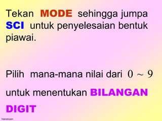 Tekan MODE sehingga jumpa
SCI untuk penyelesaian bentuk
piawai.
Hairulnizam
Pilih mana-mana nilai dari 0 ~ 9
untuk menentukan BILANGAN
DIGIT
 