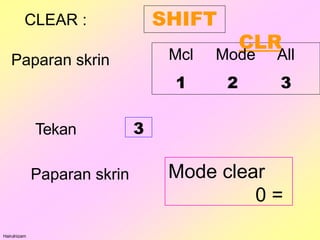 CLEAR : SHIFT
CLR
Hairulnizam
Mcl Mode All
1 2 3
Paparan skrin
Tekan 3
Paparan skrin Mode clear
0 =
 