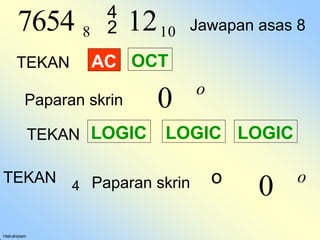 7654 8  1210
Hairulnizam
AC OCT
TEKAN
Paparan skrin 0 o
TEKAN LOGIC LOGIC
LOGIC
TEKAN 4 Paparan skrin o
0 o
Jawapan asas 8
 