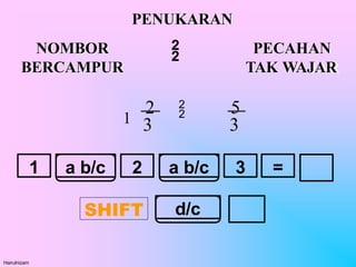 a b/c a b/c
1 =
3
2
SHIFT d/c
NOMBOR
BERCAMPUR
PECAHAN
TAK WAJAR
PENUKARAN
3 3
Hairulnizam
1
2 5


 
