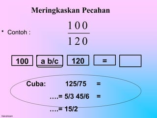 Meringkaskan Pecahan
• Contoh :
Cuba: 125/75 =
….= 5/3 45/6 =
….= 15/2
100 a b/c 120 =
1 2 0
Hairulnizam
1 0 0
 