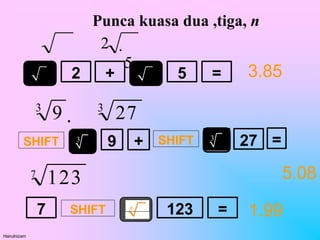 2 + =
5
7 SHIFT x
123 =
3
9 + =
27
SHIFT SHIFT 3
Punca kuasa dua ,tiga, n
2 
5
3
3
9  27
7
123
Hairulnizam
3.85
5.08
1.99
 