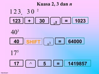 123 + =
30 x2 1023
x3
40 SHIFT = 64000
17 ^
Hairulnizam
5 = 1419857
Kuasa 2, 3 dan n
123  3 0 2
403
175
 