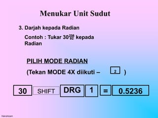 Menukar Unit Sudut
Hairulnizam
3. Darjah kepada Radian
Contoh : Tukar 30 kepada
Radian
PILIH MODE RADIAN
(Tekan MODE 4X diikuti – )
2
30 =
SHIFT DRG 1 0.5236
 