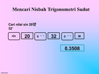 Mencari Nisbah Trigonometri Sudut
sin 0 ’ ’ 32 =
20 0 ’ ’
Hairulnizam
Cari nilai sin 20
32’
0.3508
 