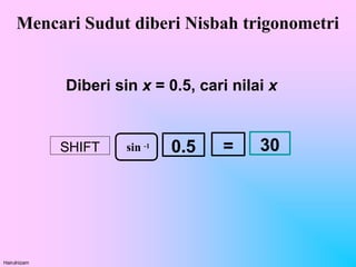 Mencari Sudut diberi Nisbah trigonometri
Diberi sin x = 0.5, cari nilai x
SHIFT 0.5 =
sin -1
Hairulnizam
30
 