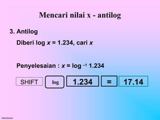Mencari nilai x - antilog
3. Antilog
Diberi log x = 1.234, cari x
Penyelesaian : x = log –1 1.234
log
Hairulnizam
SHIFT 1.234 = 17.14
 