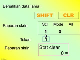 Bersihkan data lama :
SHIFT CLR
Paparan skrin Stat clear
0 =
Scl Mode All
1 2
3
Hairulnizam
Paparan skrin
Tekan 1
 