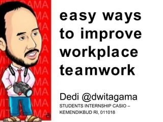 easy ways
to improve
workplace
teamwork
Dedi @dwitagama
STUDENTS INTERNSHIP CASIO –
KEMENDIKBUD RI, 011018
 
