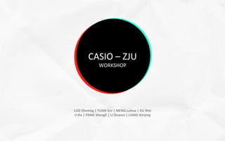 CASIO	
  –	
  ZJU	
  	
  
                                 WORKSHOP	
  




       LUO	
  Zhening	
  |	
  YUAN	
  Sisi	
  |	
  MENG	
  Luhua	
  |	
  XU	
  Wei	
  	
  
       LI	
  Ke	
  |	
  PANG	
  Shengli	
  |	
  LI	
  Ouwen	
  |	
  LIANG	
  Xinying
	
  
 